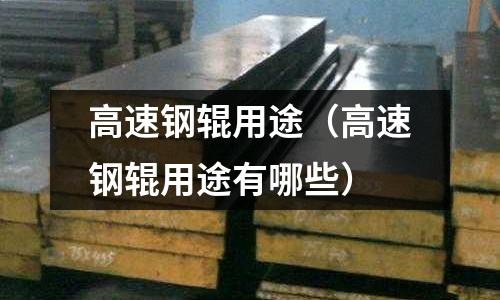 高速鋼輥用途（高速鋼輥用途有哪些）