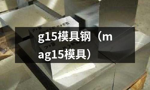 g15模具鋼（mag15模具）