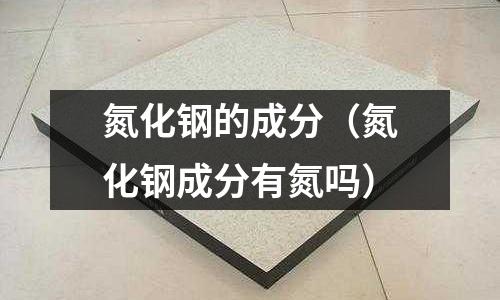 氮化鋼的成分（氮化鋼成分有氮嗎）