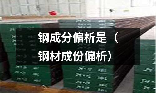 鋼成分偏析是（鋼材成份偏析）