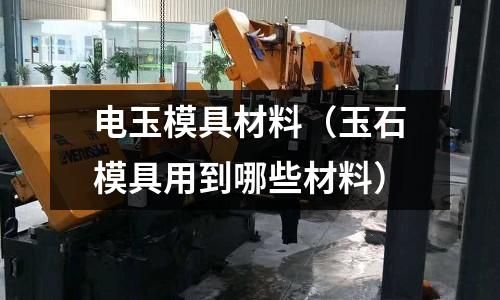 電玉模具材料（玉石模具用到哪些材料）