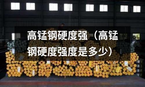 高錳鋼硬度強（高錳鋼硬度強度是多少）