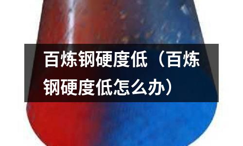 百煉鋼硬度低（百煉鋼硬度低怎么辦）
