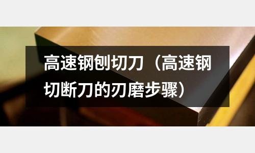 高速鋼刨切刀（高速鋼切斷刀的刃磨步驟）