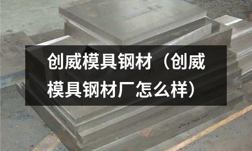 創威模具鋼材（創威模具鋼材廠怎么樣）