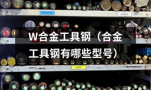 W合金工具鋼（合金工具鋼有哪些型號）