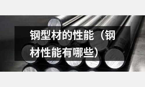 鋼型材的性能（鋼材性能有哪些）