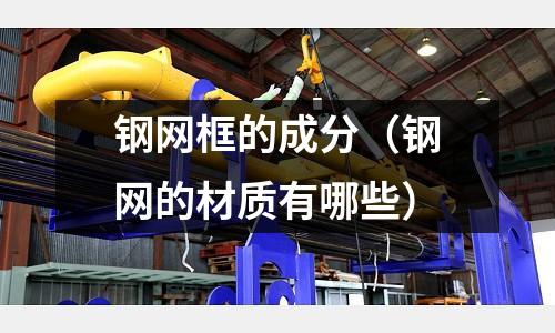 鋼網框的成分（鋼網的材質有哪些）