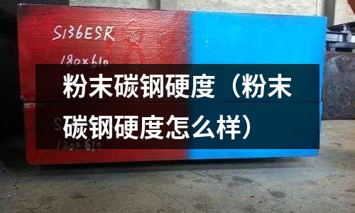 粉末碳鋼硬度（粉末碳鋼硬度怎么樣）