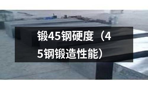 鍛45鋼硬度（45鋼鍛造性能）