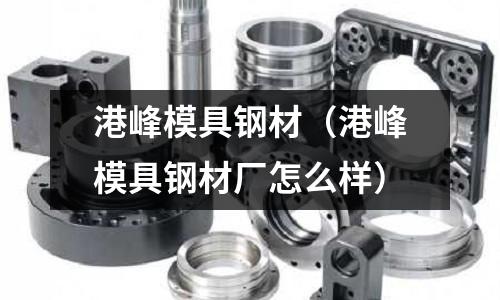 港峰模具鋼材（港峰模具鋼材廠怎么樣）