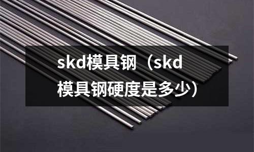 skd模具鋼（skd模具鋼硬度是多少）