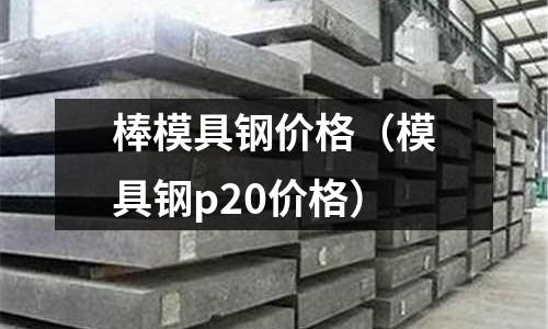 棒模具鋼價格（模具鋼p20價格）