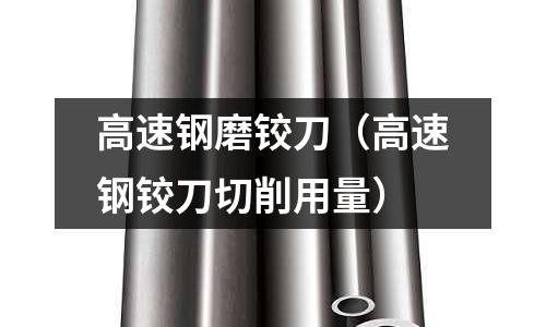 高速鋼磨鉸刀（高速鋼鉸刀切削用量）