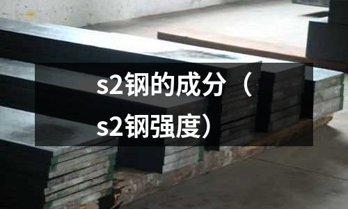 s2鋼的成分（s2鋼強度）