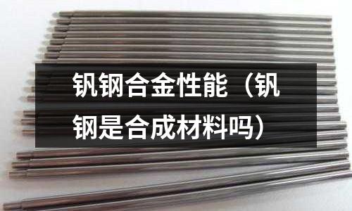 釩鋼合金性能（釩鋼是合成材料嗎）