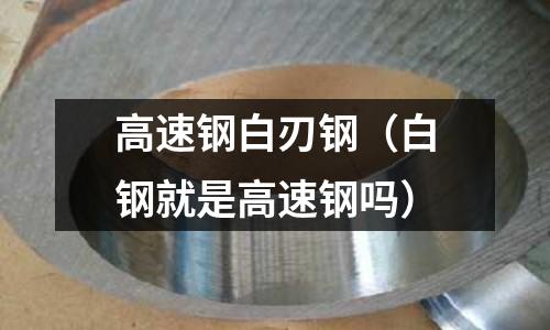高速鋼白刃鋼（白鋼就是高速鋼嗎）