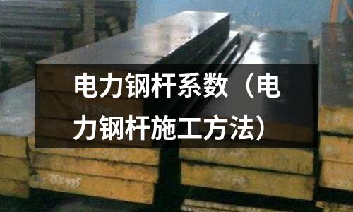 電力鋼桿系數（電力鋼桿施工方法）