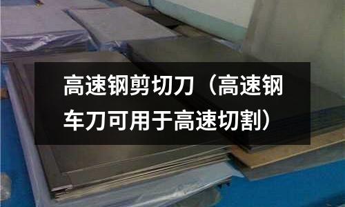 高速鋼剪切刀（高速鋼車刀可用于高速切割）