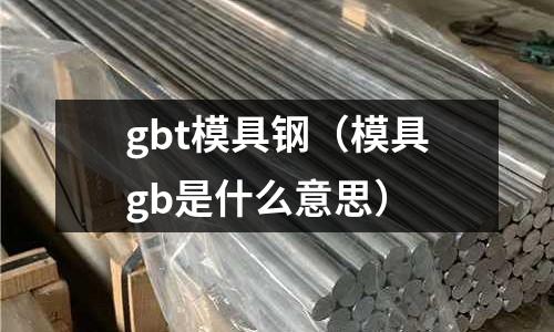 gbt模具鋼（模具gb是什么意思）