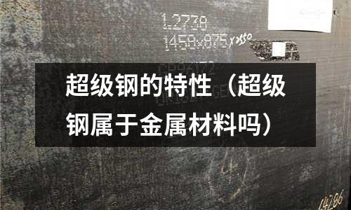 超級鋼的特性（超級鋼屬于金屬材料嗎）