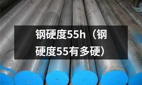 鋼硬度55h（鋼硬度55有多硬）