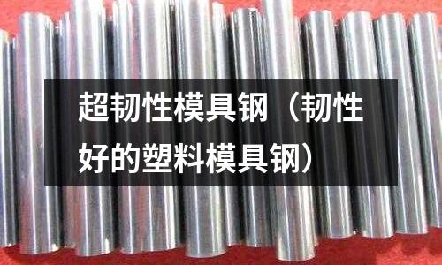 超韌性模具鋼（韌性好的塑料模具鋼）