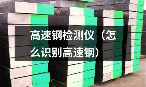 高速鋼檢測儀（怎么識別高速鋼）