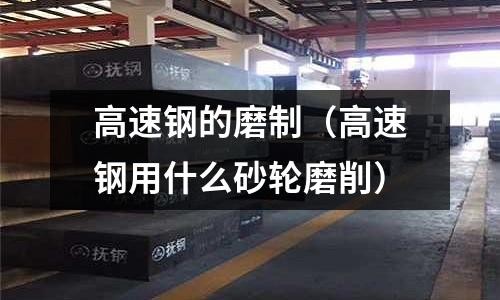 高速鋼的磨制（高速鋼用什么砂輪磨削）