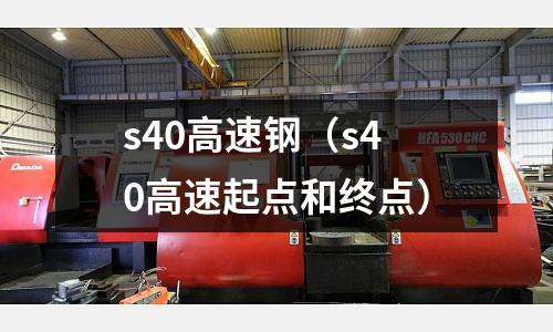 s40高速鋼（s40高速起點(diǎn)和終點(diǎn)）