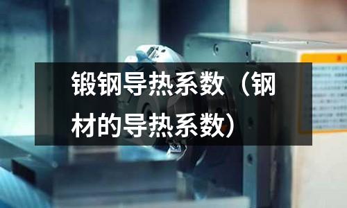 鍛鋼導(dǎo)熱系數(shù)（鋼材的導(dǎo)熱系數(shù)）