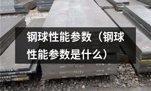 鋼球性能參數(shù)（鋼球性能參數(shù)是什么）