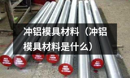 沖鋁模具材料（沖鋁模具材料是什么）