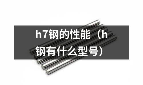 h7鋼的性能（h鋼有什么型號）