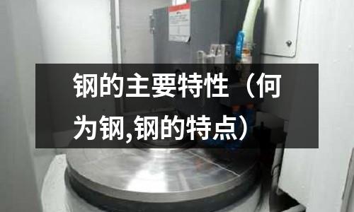 鋼的主要特性（何為鋼,鋼的特點(diǎn)）