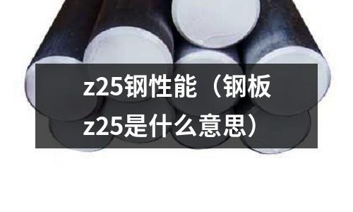 z25鋼性能（鋼板z25是什么意思）