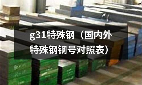 g31特殊鋼（國內(nèi)外特殊鋼鋼號對照表）