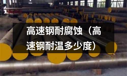 高速鋼耐腐蝕（高速鋼耐溫多少度）