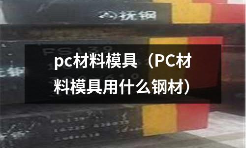 pc材料模具（PC材料模具用什么鋼材）