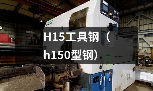 H15工具鋼（h150型鋼）