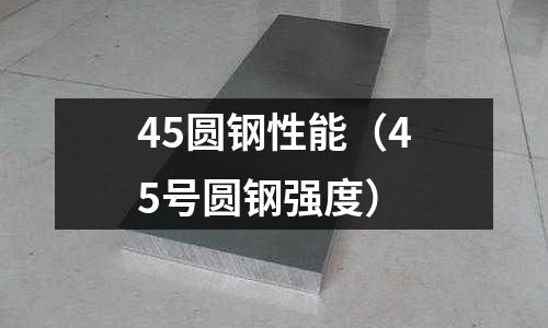45圓鋼性能（45號圓鋼強度）