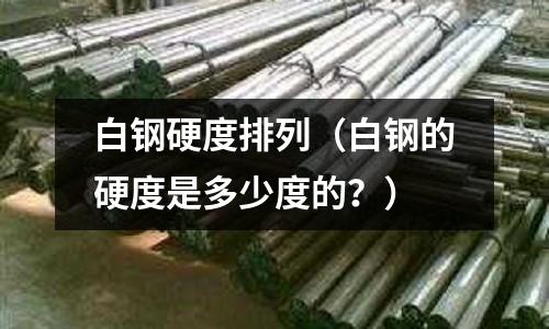 白鋼硬度排列（白鋼的硬度是多少度的？）