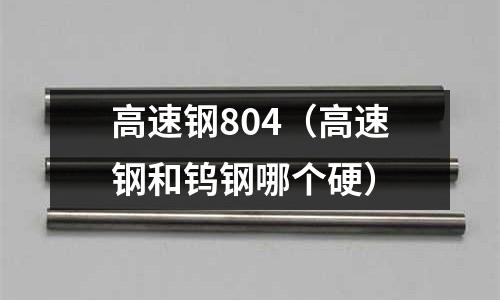 高速鋼804（高速鋼和鎢鋼哪個硬）