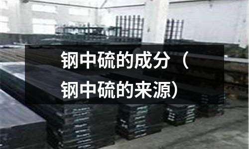 鋼中硫的成分（鋼中硫的來源）