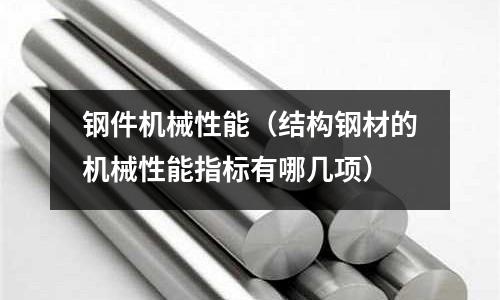鋼件機械性能（結構鋼材的機械性能指標有哪幾項）