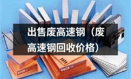 出售廢高速鋼（廢高速鋼回收價格）