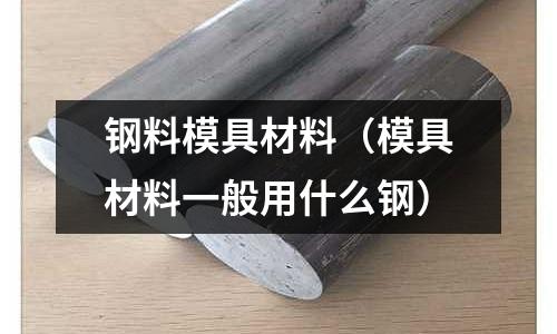 鋼料模具材料（模具材料一般用什么鋼）