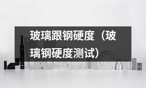 玻璃跟鋼硬度（玻璃鋼硬度測試）