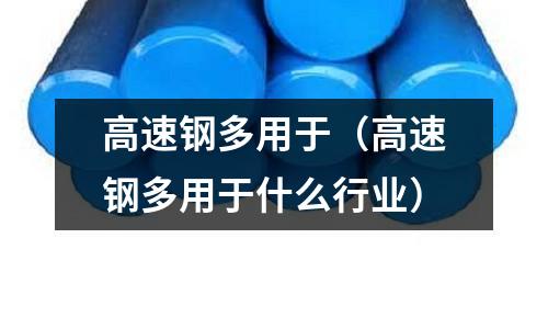 高速鋼多用于（高速鋼多用于什么行業）