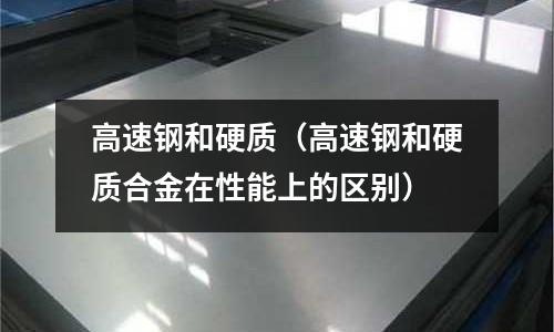 高速鋼和硬質（高速鋼和硬質合金在性能上的區別）